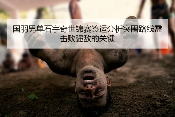国羽男单石宇奇世锦赛签运分析突围路线需击败强敌的关键