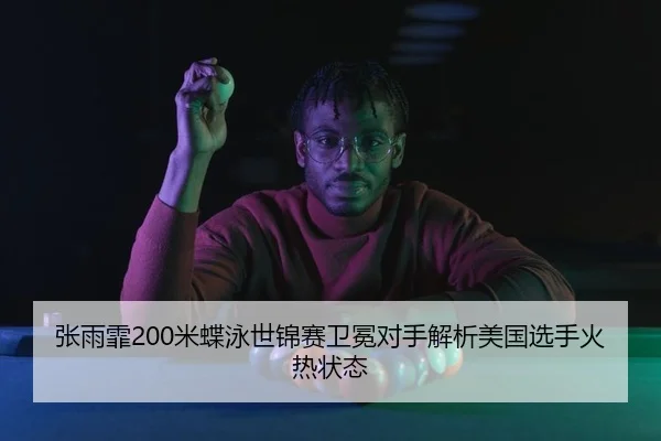 张雨霏200米蝶泳世锦赛卫冕对手解析美国选手火热状态